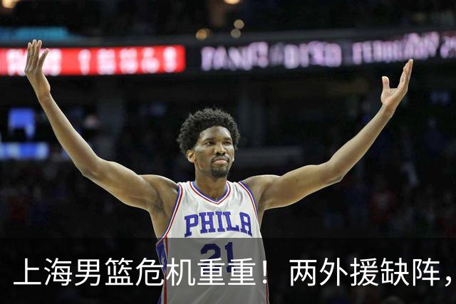 上海男篮危机重重！两外援缺阵，主场优势岌岌可危！