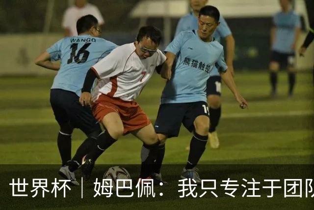 世界杯｜姆巴佩：我只专注于团队