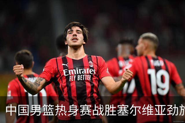 中国男篮热身赛战胜塞尔维亚劲旅 王俊杰砍下全场最高分