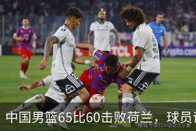 中国男篮65比60击败荷兰，球员评分出炉：三人满分，三人及格，三人拉胯