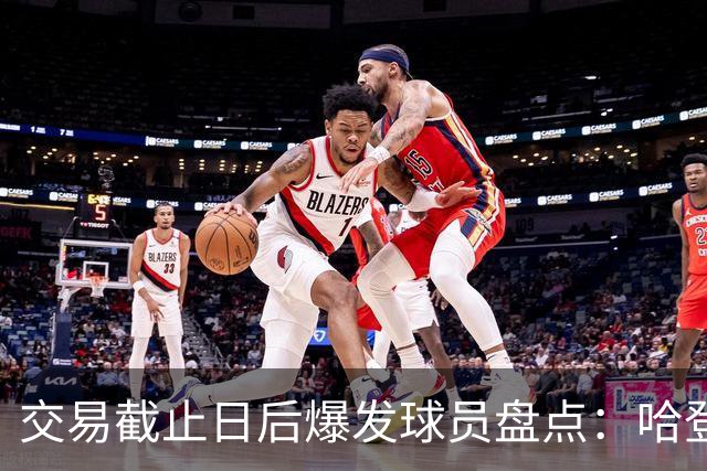 交易截止日后爆发球员盘点：哈登&加兰&老六&麦凯恩&道苏姆真的六