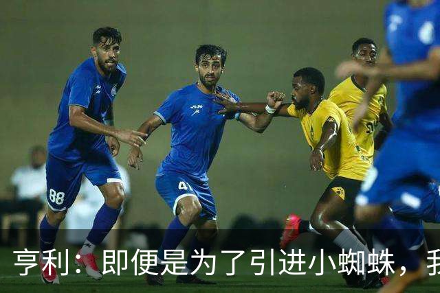 亨利：即便是为了引进小蜘蛛，我也会慎重考虑是否要放走约克雷斯