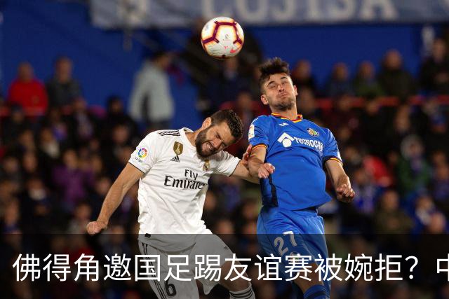 佛得角邀国足踢友谊赛被婉拒？中国足协回应：消息不实