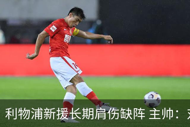 利物浦新援长期肩伤缺阵 主帅：对他必须谨慎点