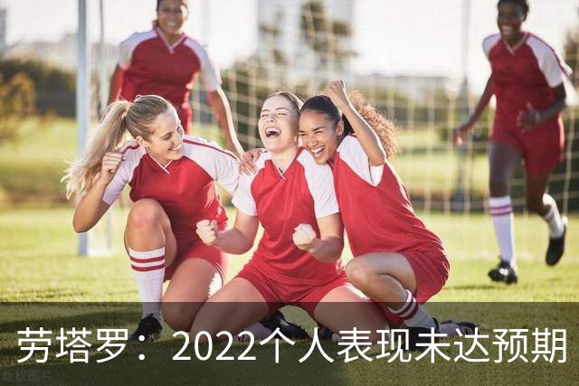 劳塔罗：2022个人表现未达预期 这次做了充分心理准备