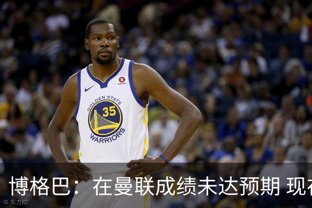 博格巴：在曼联成绩未达预期 现在是回尤文最佳时机