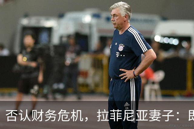 否认财务危机，拉菲尼亚妻子：即使只赚收入的10%，我们依然幸运