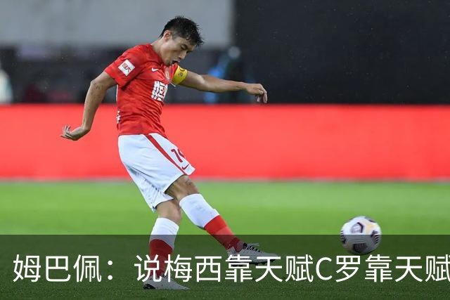 姆巴佩：说梅西靠天赋C罗靠天赋的根本没踢过球，他们完全不同