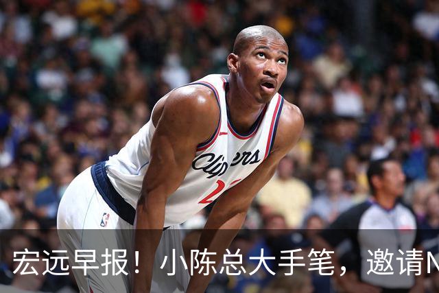 宏远早报！小陈总大手笔，邀请NBA名帅，超级外援走人，老寒腿全清理！