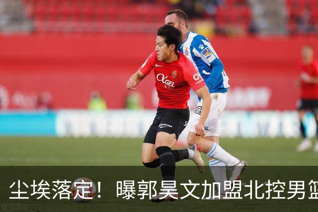 尘埃落定！曝郭昊文加盟北控男篮，签下顶薪