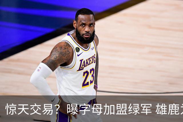 惊天交易？曝字母加盟绿军 雄鹿为布朗寻找第三方
