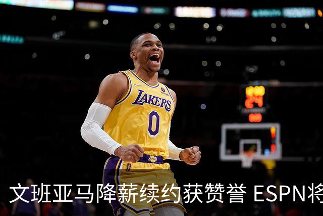文班亚马降薪续约获赞誉 ESPN将马刺列为实力榜第二