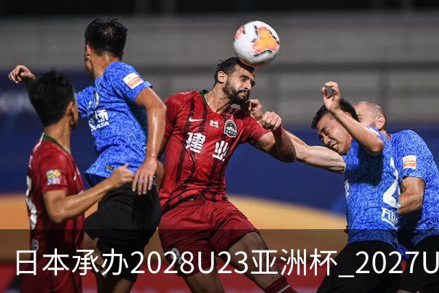 日本承办2028U23亚洲杯 2027U17亚洲杯易地乌兹