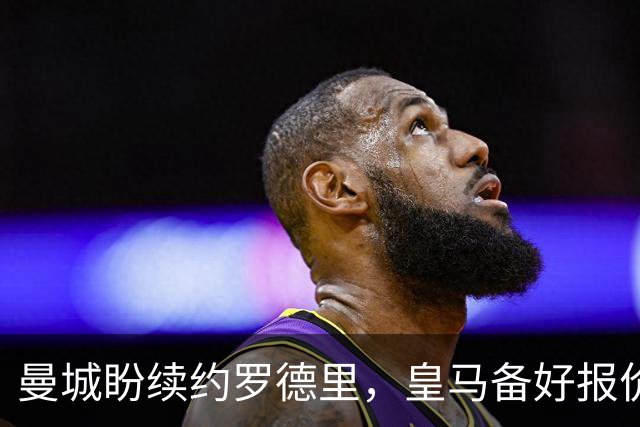 曼城盼续约罗德里，皇马备好报价欲撬金球先生