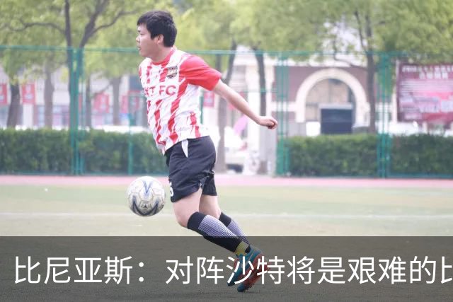 比尼亚斯：对阵沙特将是艰难的比赛，他们上届世界杯击败阿根廷