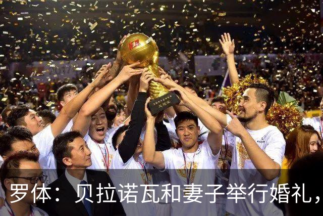 罗体：贝拉诺瓦和妻子举行婚礼，两人在2023年相恋