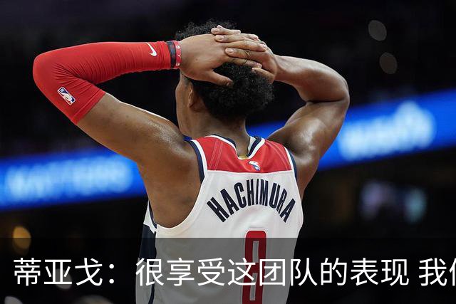 蒂亚戈：很享受这团队的表现 我们能适应任何情况