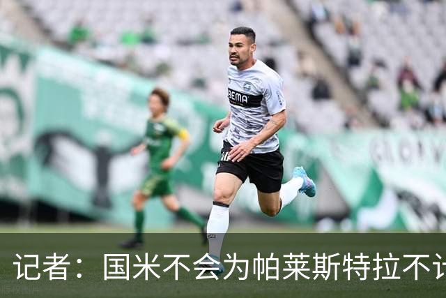 记者：国米不会为帕莱斯特拉不计成本，亚特兰大没谈卢克曼时强硬
