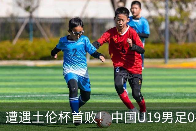 遭遇土伦杯首败！中国U19男足0-3不敌民主刚果U23队