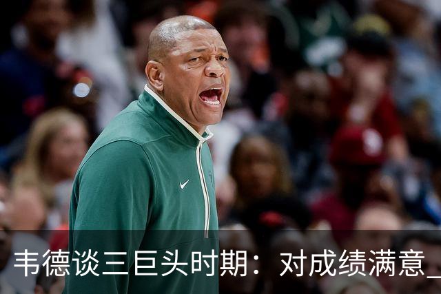 韦德谈三巨头时期：对成绩满意 四连总决身心俱疲&解散后如释重负