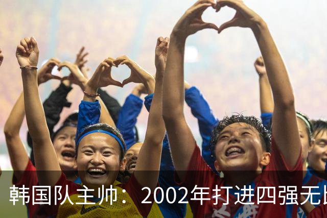 韩国队主帅：2002年打进四强无比自豪 为国家团结提供了契机