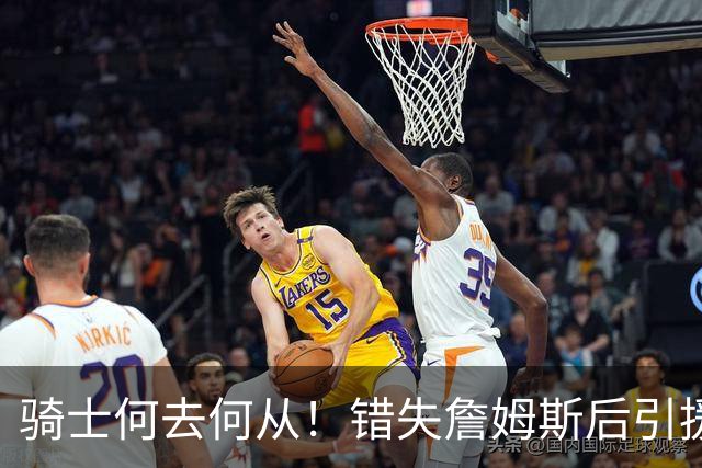 骑士何去何从！错失詹姆斯后引援停滞 老板急于夺冠或可追杜兰特