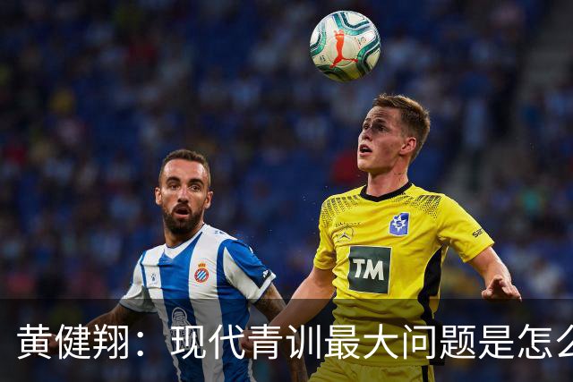 黄健翔：现代青训最大问题是怎么练，进攻技术禁不起对抗