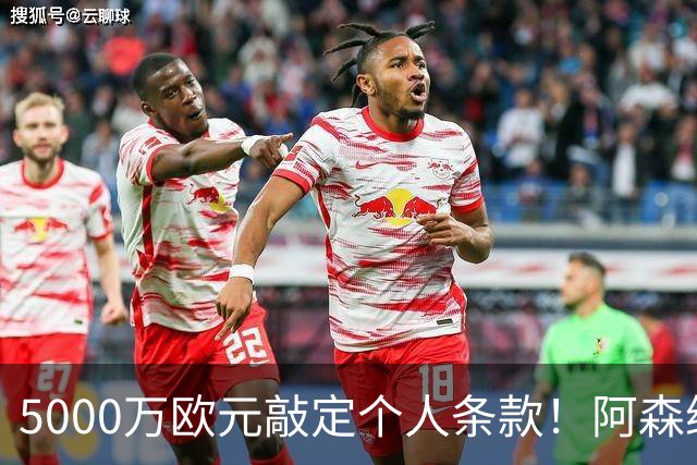 5000万欧元敲定个人条款！阿森纳抢先截胡，马竞还能翻盘吗