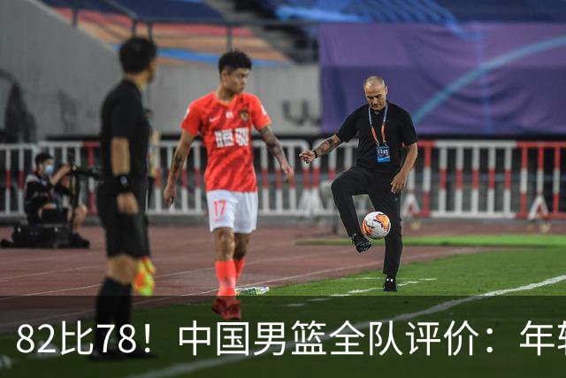 82比78！中国男篮全队评价：年轻球员敢打敢拼，主教练用人灵活！