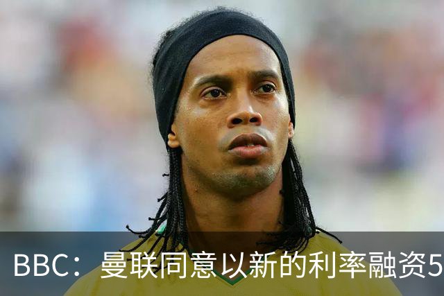 BBC：曼联同意以新的利率融资5.5亿美元，新贷款利率5.36%
