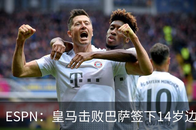 ESPN：皇马击败巴萨签下14岁边锋扬·比拉，还有意瓦拉内9岁儿子